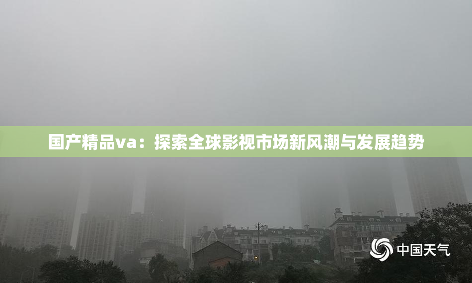 国产精品va：探索全球影视市场新风潮与发展趋势