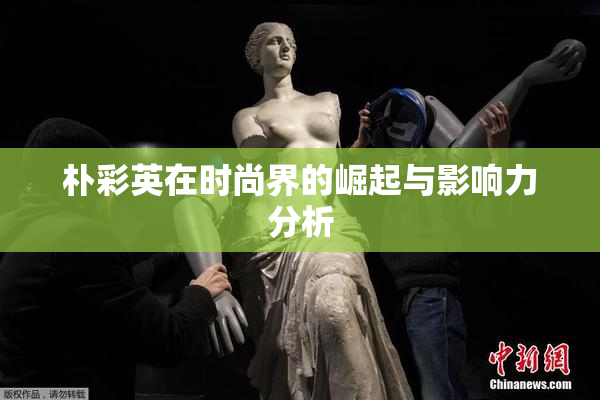 朴彩英在时尚界的崛起与影响力分析