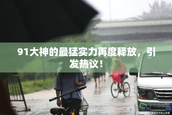 91大神的最猛实力再度释放，引发热议！