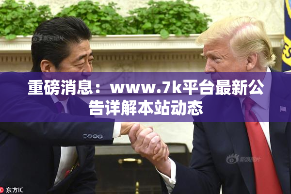 重磅消息：www.7k平台最新公告详解本站动态