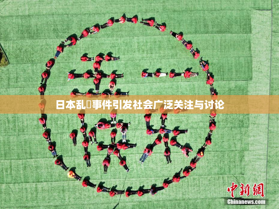 日本乱婬事件引发社会广泛关注与讨论