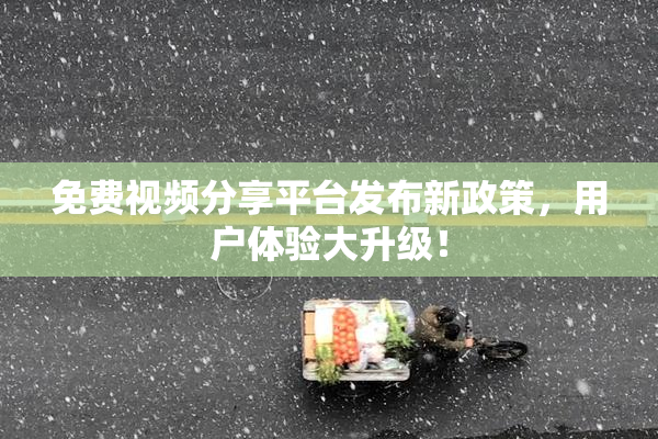 免费视频分享平台发布新政策，用户体验大升级！