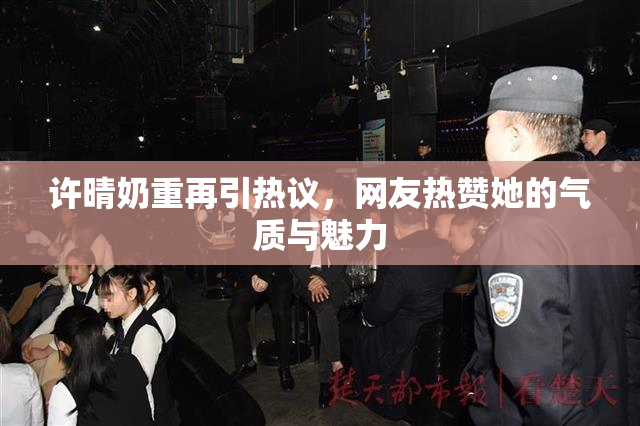 许晴奶重再引热议，网友热赞她的气质与魅力