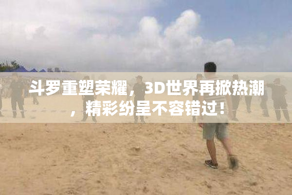 斗罗重塑荣耀，3D世界再掀热潮，精彩纷呈不容错过！