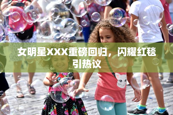女明星XXX重磅回归，闪耀红毯引热议