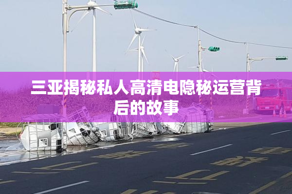 三亚揭秘私人高清电隐秘运营背后的故事