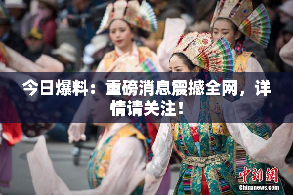 今日爆料：重磅消息震撼全网，详情请关注！