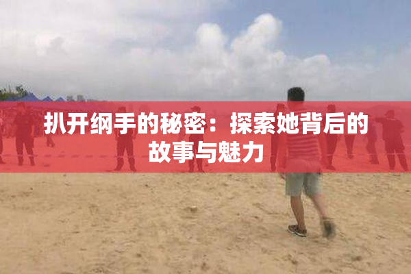 扒开纲手的秘密：探索她背后的故事与魅力