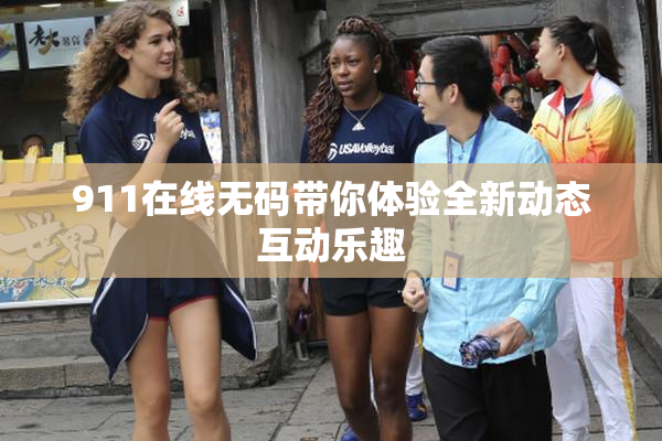 911在线无码带你体验全新动态互动乐趣