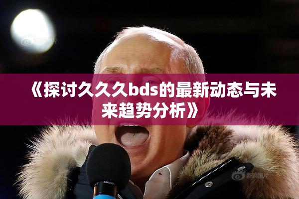 《探讨久久久bds的最新动态与未来趋势分析》