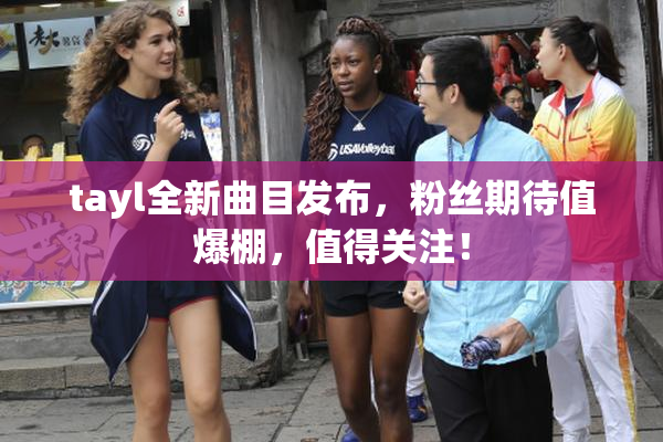tayl全新曲目发布，粉丝期待值爆棚，值得关注！