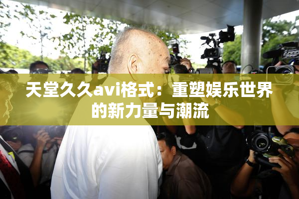 天堂久久avi格式：重塑娱乐世界的新力量与潮流