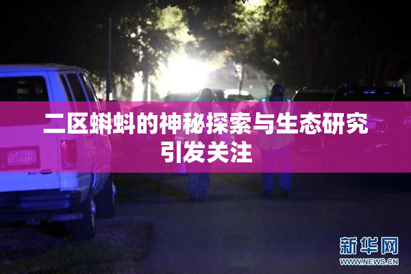 二区蝌蚪的神秘探索与生态研究引发关注