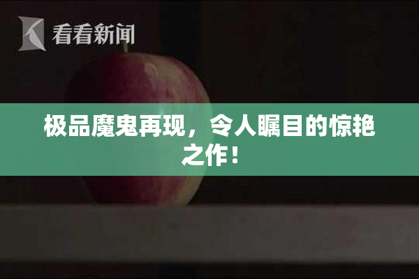 极品魔鬼再现，令人瞩目的惊艳之作！