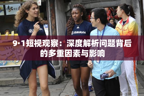 9·1短视观察：深度解析问题背后的多重因素与影响