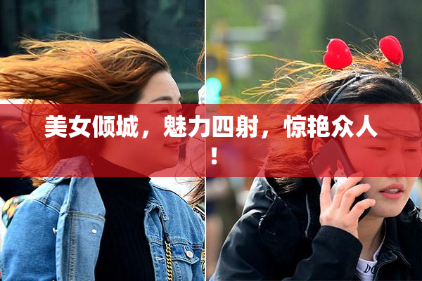 美女倾城，魅力四射，惊艳众人！