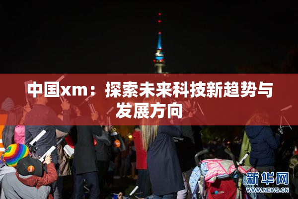 中国xm：探索未来科技新趋势与发展方向