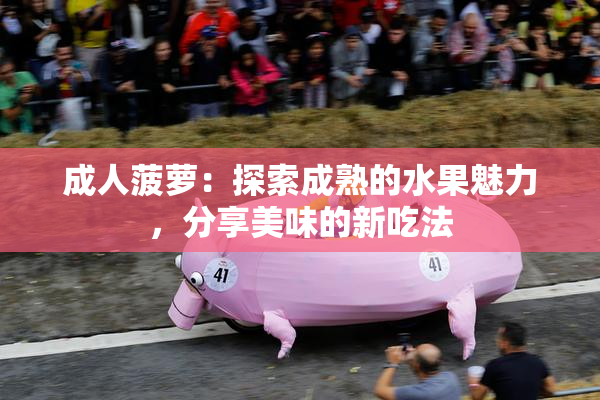 成人菠萝：探索成熟的水果魅力，分享美味的新吃法