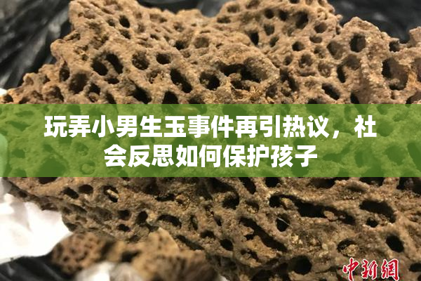 玩弄小男生玉事件再引热议，社会反思如何保护孩子