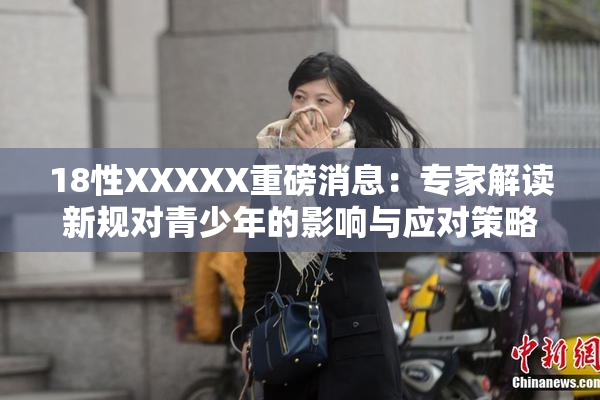18性XXXXX重磅消息：专家解读新规对青少年的影响与应对策略