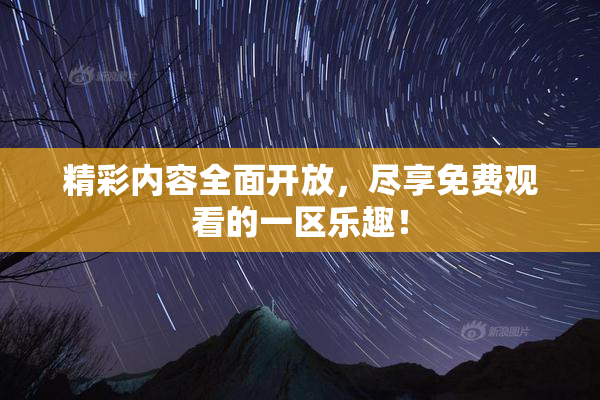 精彩内容全面开放，尽享免费观看的一区乐趣！