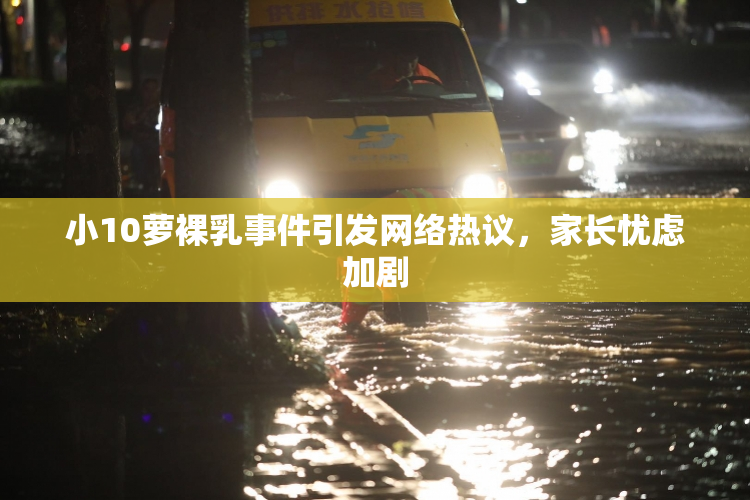 小10萝裸乳事件引发网络热议，家长忧虑加剧