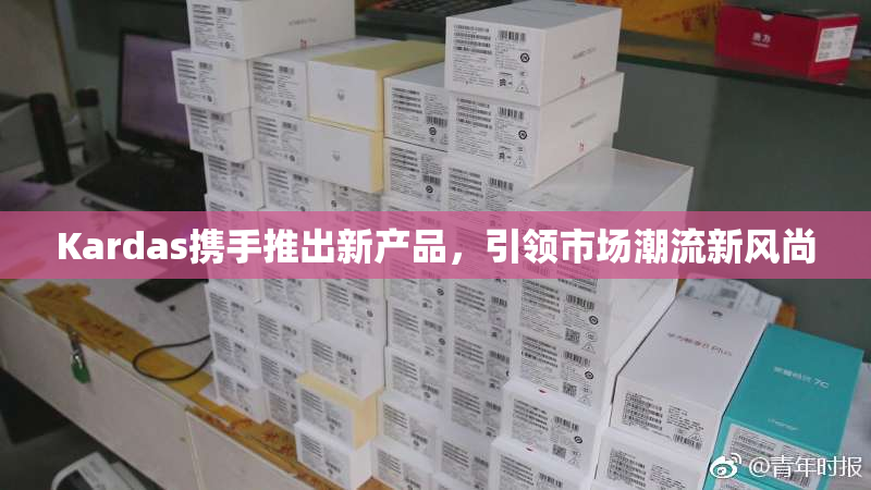 Kardas携手推出新产品，引领市场潮流新风尚
