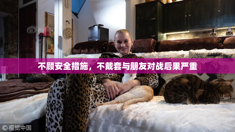 不顾安全措施，不戴套与朋友对战后果严重