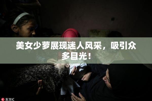 美女少萝展现迷人风采，吸引众多目光！