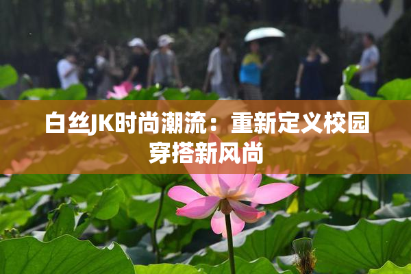 白丝JK时尚潮流：重新定义校园穿搭新风尚