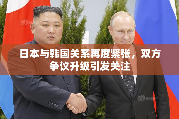 日本与韩国关系再度紧张，双方争议升级引发关注