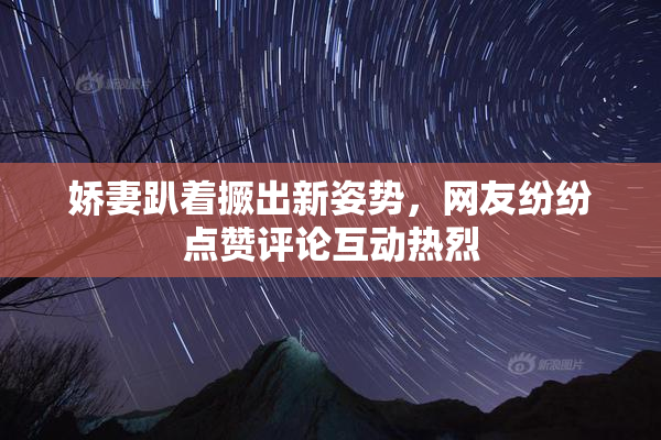 娇妻趴着撅出新姿势，网友纷纷点赞评论互动热烈