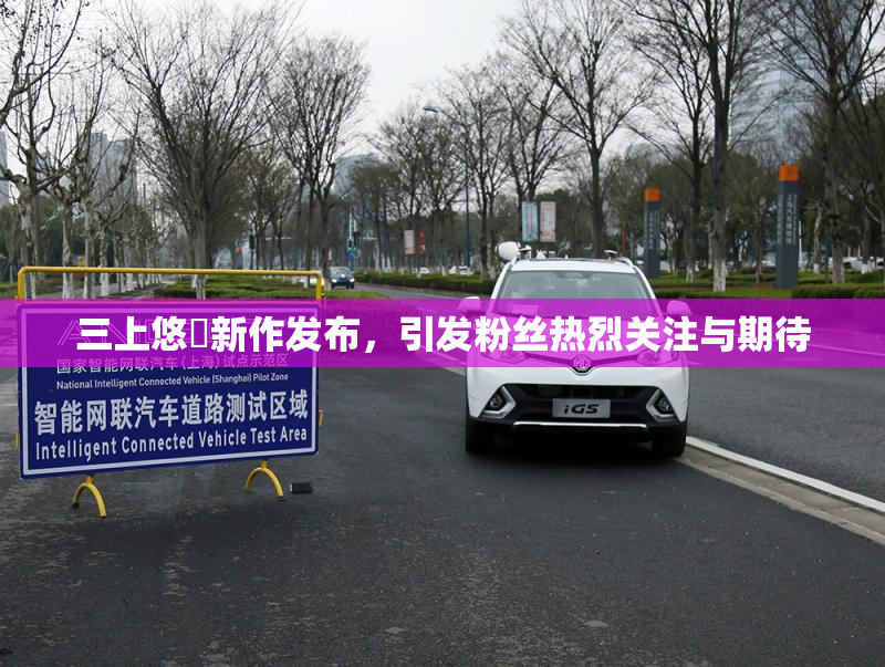 三上悠亜新作发布，引发粉丝热烈关注与期待