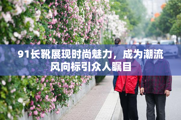 91长靴展现时尚魅力，成为潮流风向标引众人瞩目