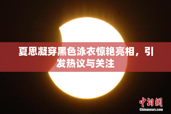 夏思凝穿黑色泳衣惊艳亮相，引发热议与关注