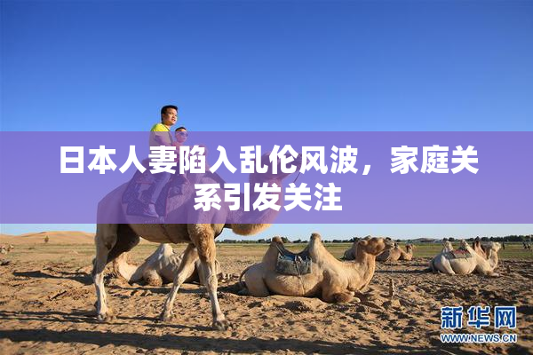 日本人妻陷入乱伦风波，家庭关系引发关注
