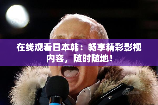 在线观看日本韩：畅享精彩影视内容，随时随地！