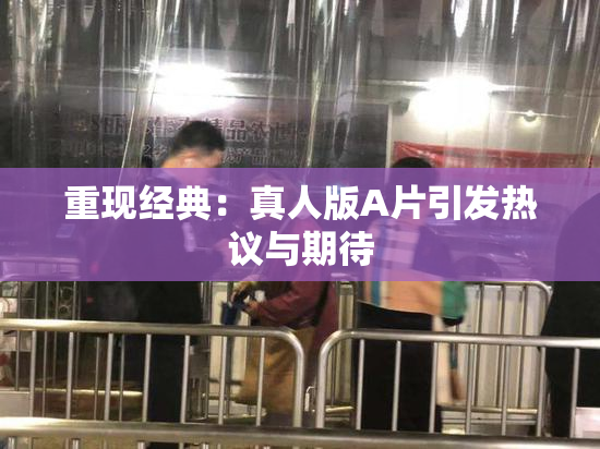 重现经典：真人版A片引发热议与期待