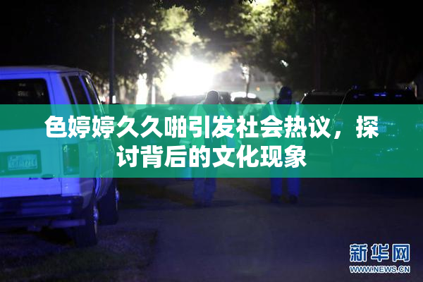 色婷婷久久啪引发社会热议，探讨背后的文化现象