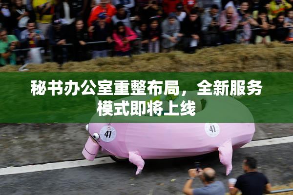 秘书办公室重整布局，全新服务模式即将上线