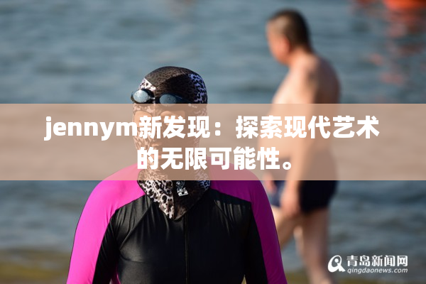jennym新发现：探索现代艺术的无限可能性。