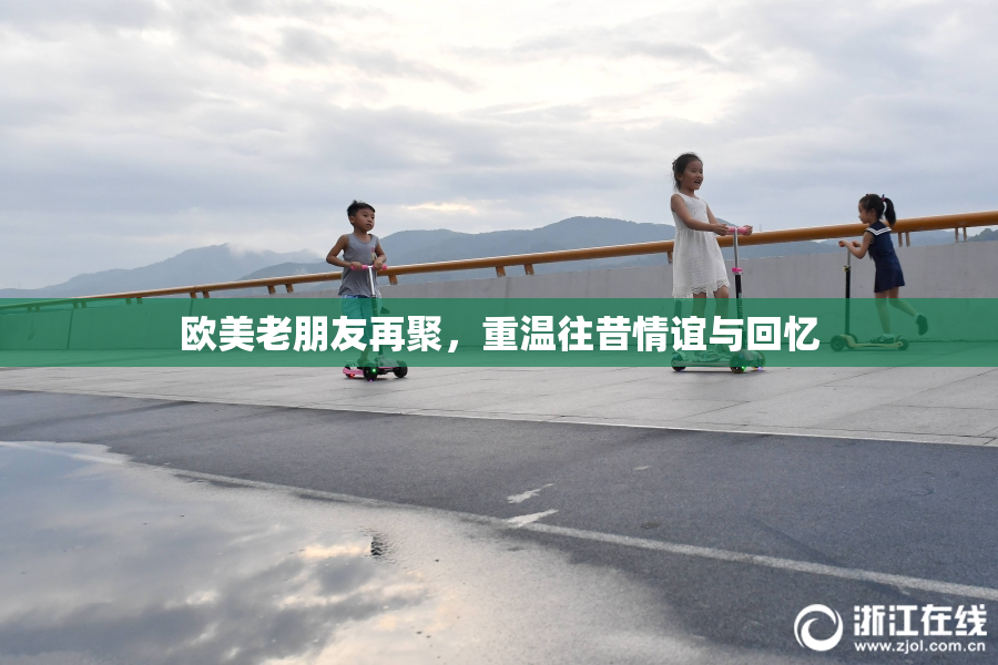 欧美老朋友再聚，重温往昔情谊与回忆
