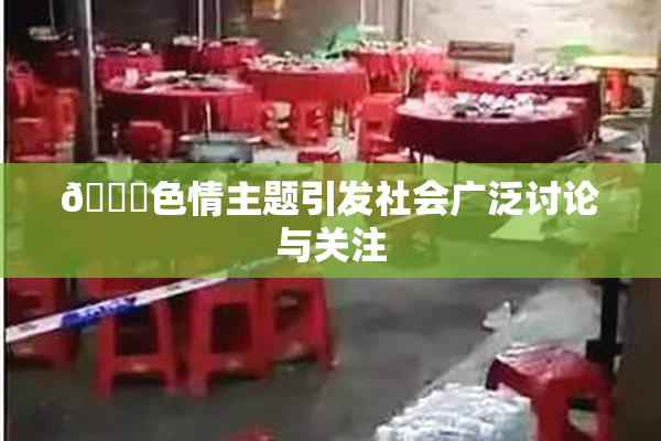 🔞色情主题引发社会广泛讨论与关注