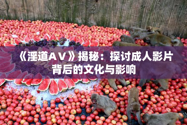 《淫道AⅤ》揭秘：探讨成人影片背后的文化与影响