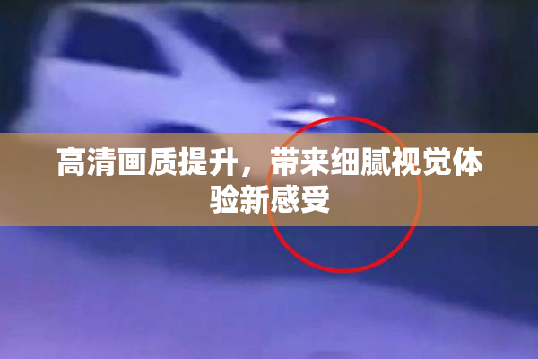 高清画质提升，带来细腻视觉体验新感受
