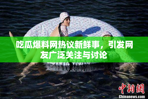 吃瓜爆料网热议新鲜事，引发网友广泛关注与讨论