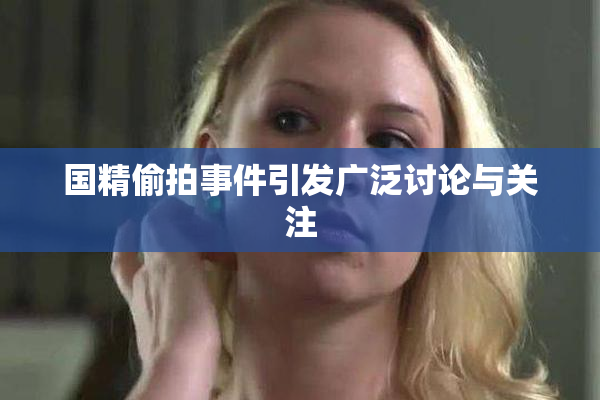 国精偷拍事件引发广泛讨论与关注