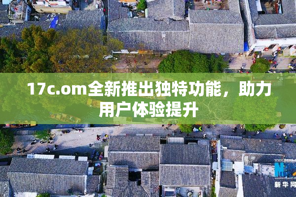 17c.om全新推出独特功能，助力用户体验提升