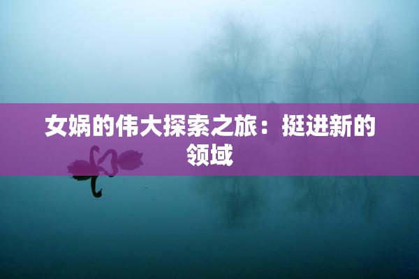 女娲的伟大探索之旅：挺进新的领域