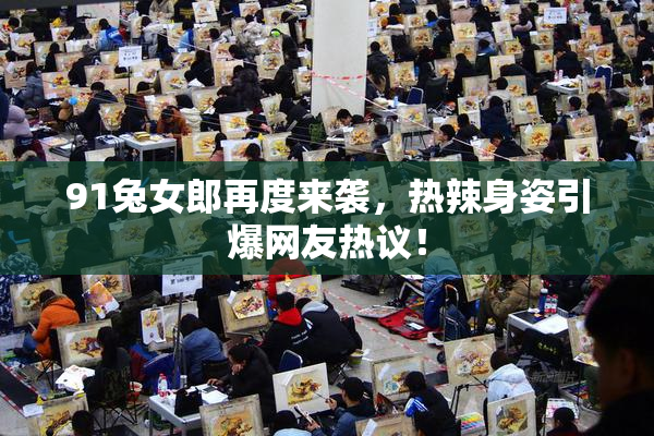 91兔女郎再度来袭，热辣身姿引爆网友热议！